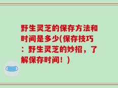 野生灵芝的保存方法和时间是多少(保存技巧：野生灵芝的妙招，了解保存时间！)