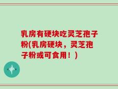 乳房有硬块吃灵芝孢子粉(乳房硬块，灵芝孢子粉或可食用！)