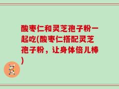 酸枣仁和灵芝孢子粉一起吃(酸枣仁搭配灵芝孢子粉，让身体倍儿棒)