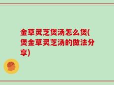 金草灵芝煲汤怎么煲(煲金草灵芝汤的做法分享)