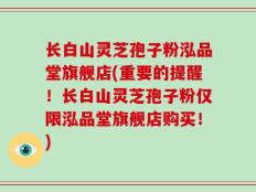 长白山灵芝孢子粉泓品堂旗舰店(重要的提醒！长白山灵芝孢子粉仅限泓品堂旗舰店购买！)