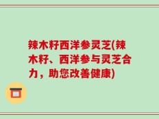 辣木籽西洋参灵芝(辣木籽、西洋参与灵芝合力，助您改善健康)