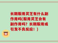 长期服用灵芝有什么副作用吗(服用灵芝会有副作用吗？长期服用或引发不良反应！)