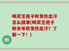 喝灵芝孢子粉发热出汗怎么回事(喝灵芝孢子粉会导致发热出汗？了解一下！)