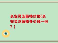 长安灵芝菌棒价格(长安灵芝菌棒多少钱一份？)
