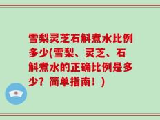 雪梨灵芝石斛煮水比例多少(雪梨、灵芝、石斛煮水的正确比例是多少？简单指南！)