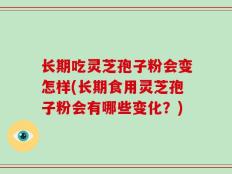 长期吃灵芝孢子粉会变怎样(长期食用灵芝孢子粉会有哪些变化？)