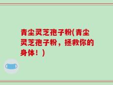 青尘灵芝孢子粉(青尘灵芝孢子粉，拯救你的身体！)