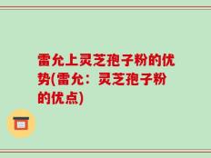 雷允上灵芝孢子粉的优势(雷允：灵芝孢子粉的优点)