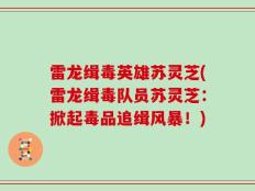雷龙缉毒英雄苏灵芝(雷龙缉毒队员苏灵芝：掀起毒品追缉风暴！)
