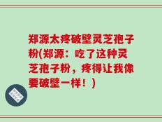 郑源太疼破壁灵芝孢子粉(郑源：吃了这种灵芝孢子粉，疼得让我像要破壁一样！)