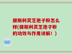 健斯利灵芝孢子粉怎么样(健斯利灵芝孢子粉的功效与作用详解！)