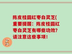 陈皮桂圆红枣白灵芝(重要提醒：陈皮桂圆红枣白灵芝有哪些功效？请注意这些事项！