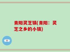 青阳灵芝镇(青阳：灵芝之乡的小镇)