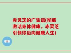 赤灵芝的广告语(彻底激活身体健康，赤灵芝引领你迈向健康人生)