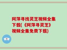 阿萍寻找灵芝视频全集下载(《阿萍寻灵芝》视频全集免费下载)
