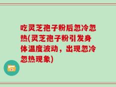 吃灵芝孢子粉后忽冷忽热(灵芝孢子粉引发身体温度波动，出现忽冷忽热现象)