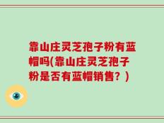 靠山庄灵芝孢子粉有蓝帽吗(靠山庄灵芝孢子粉是否有蓝帽销售？)