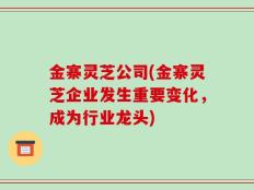 金寨灵芝公司(金寨灵芝企业发生重要变化，成为行业龙头)