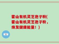霍山有机灵芝孢子粉(霍山有机灵芝孢子粉，焕发健康能量！)