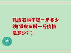 铁皮石斛干货一斤多少钱(铁皮石斛一斤价格是多少？)