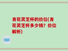 青花灵芝杯的价位(青花灵芝杯多少钱？价位解析)