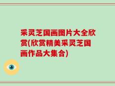 采灵芝国画图片大全欣赏(欣赏精美采灵芝国画作品大集合)