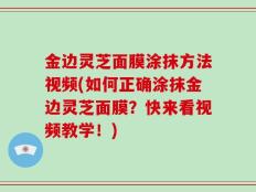 金边灵芝面膜涂抹方法视频(如何正确涂抹金边灵芝面膜？快来看视频教学！)