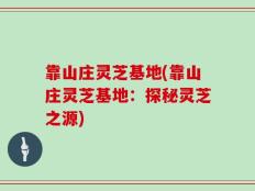 靠山庄灵芝基地(靠山庄灵芝基地：探秘灵芝之源)