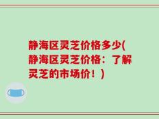 静海区灵芝价格多少(静海区灵芝价格：了解灵芝的市场价！)