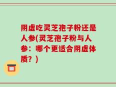 阴虚吃灵芝孢子粉还是人参(灵芝孢子粉与人参：哪个更适合阴虚体质？)
