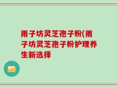 雨子坊灵芝孢子粉(雨子坊灵芝孢子粉护理养生新选择