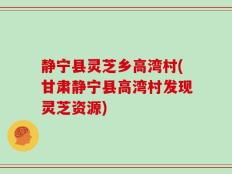 静宁县灵芝乡高湾村(甘肃静宁县高湾村发现灵芝资源)
