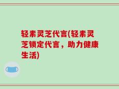 轻素灵芝代言(轻素灵芝锁定代言，助力健康生活)