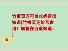 竹根灵芝可以吃吗百度知道(竹根灵芝能否食用？解答在百度知道！)