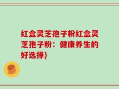 红盒灵芝孢子粉红盒灵芝孢子粉：健康养生的好选择)