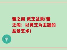 雅之阁 灵芝盆景(雅之阁：以灵芝为主题的盆景艺术)