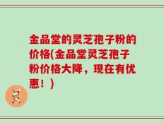 金品堂的灵芝孢子粉的价格(金品堂灵芝孢子粉价格大降，现在有优惠！)
