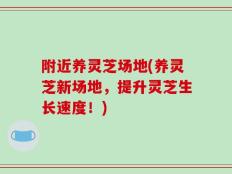 附近养灵芝场地(养灵芝新场地，提升灵芝生长速度！)