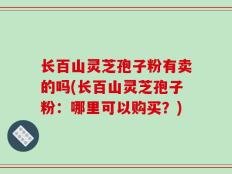 长百山灵芝孢子粉有卖的吗(长百山灵芝孢子粉：哪里可以购买？)