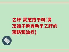 乙肝 灵芝孢子粉(灵芝孢子粉有助于乙肝的预防和治疗)
