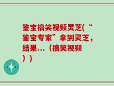 鉴宝搞笑视频灵芝(“鉴宝专家”拿到灵芝，结果...（搞笑视频）)