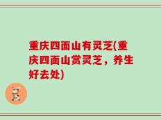 重庆四面山有灵芝(重庆四面山赏灵芝，养生好去处)