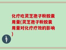 化疗吃灵芝孢子粉胶囊用量(灵芝孢子粉胶囊用量对化疗疗效的影响)
