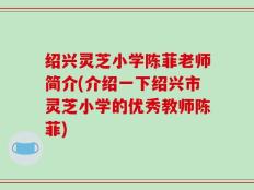 绍兴灵芝小学陈菲老师简介(介绍一下绍兴市灵芝小学的优秀教师陈菲)