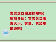 雪灵芝口服液的规格(规格介绍：雪灵芝口服液大小、容量、包装规格说明)