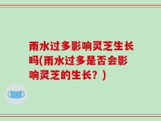 雨水过多影响灵芝生长吗(雨水过多是否会影响灵芝的生长？)