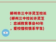 郴州市三中许灵芝校长(郴州三中校长许灵芝：忠诚教育事业40年，爱校惜校情系学生)