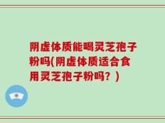 阴虚体质能喝灵芝孢子粉吗(阴虚体质适合食用灵芝孢子粉吗？)