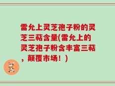 雷允上灵芝孢子粉的灵芝三萜含量(雷允上的灵芝孢子粉含丰富三萜，颠覆市场！)